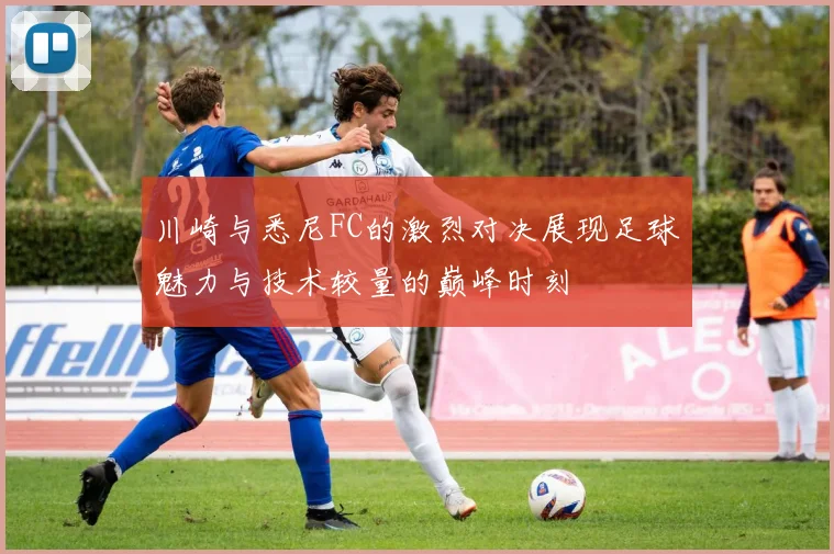 川崎与悉尼FC的激烈对决展现足球魅力与技术较量的巅峰时刻