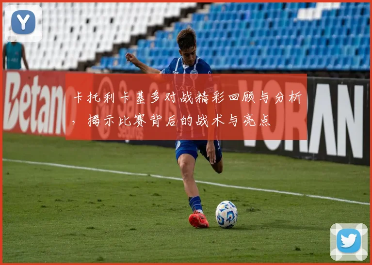 卡托利卡基多对战精彩回顾与分析，揭示比赛背后的战术与亮点