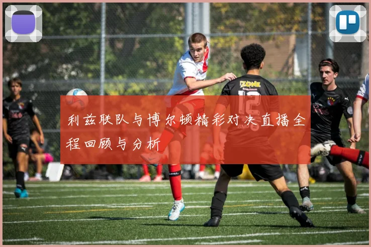 利兹联队与博尔顿精彩对决直播全程回顾与分析