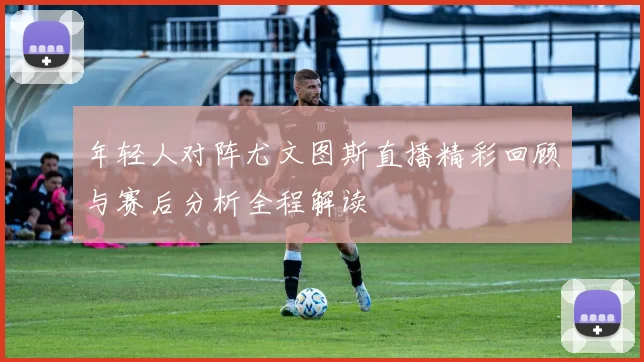 年轻人对阵尤文图斯直播精彩回顾与赛后分析全程解读