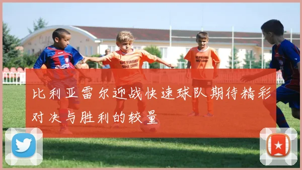 比利亚雷尔迎战快速球队期待精彩对决与胜利的较量