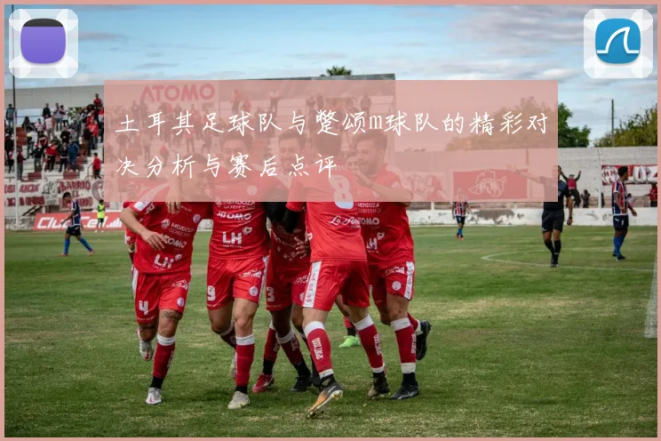 土耳其足球队与蹩颂m球队的精彩对决分析与赛后点评