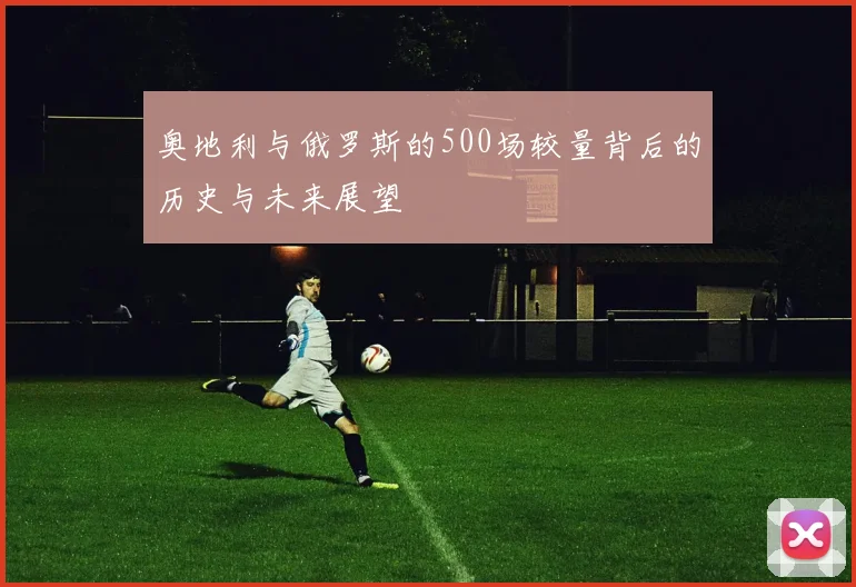 奥地利与俄罗斯的500场较量背后的历史与未来展望