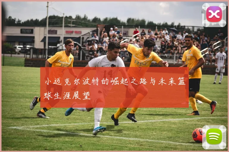 小迈克尔波特的崛起之路与未来篮球生涯展望