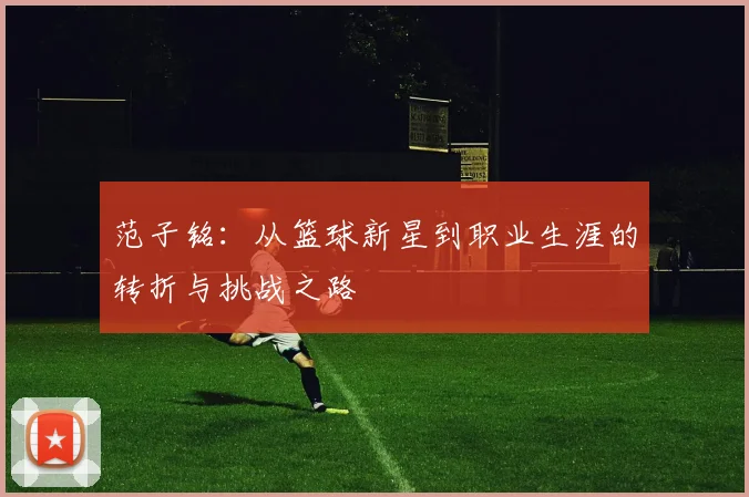 范子铭：从篮球新星到职业生涯的转折与挑战之路