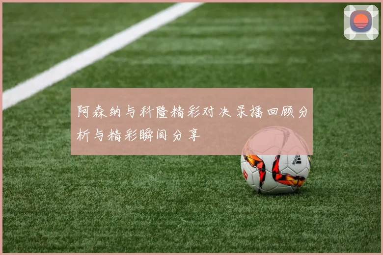 阿森纳与科隆精彩对决录播回顾分析与精彩瞬间分享