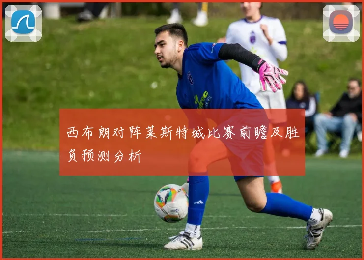 西布朗对阵莱斯特城比赛前瞻及胜负预测分析