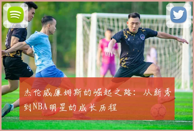 杰伦威廉姆斯的崛起之路：从新秀到NBA明星的成长历程