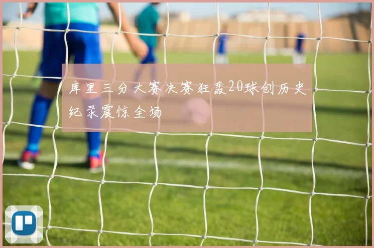 库里三分大赛决赛狂轰20球创历史纪录震惊全场