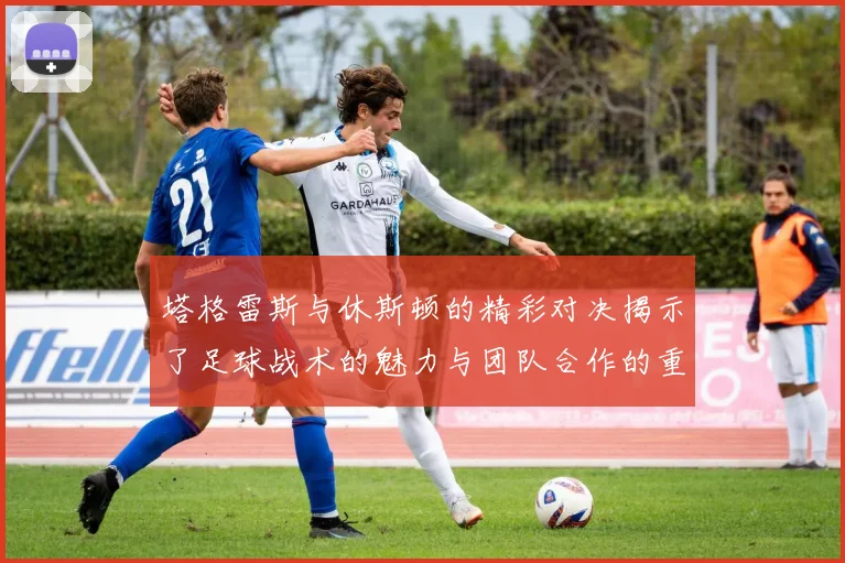 塔格雷斯与休斯顿的精彩对决揭示了足球战术的魅力与团队合作的重要性