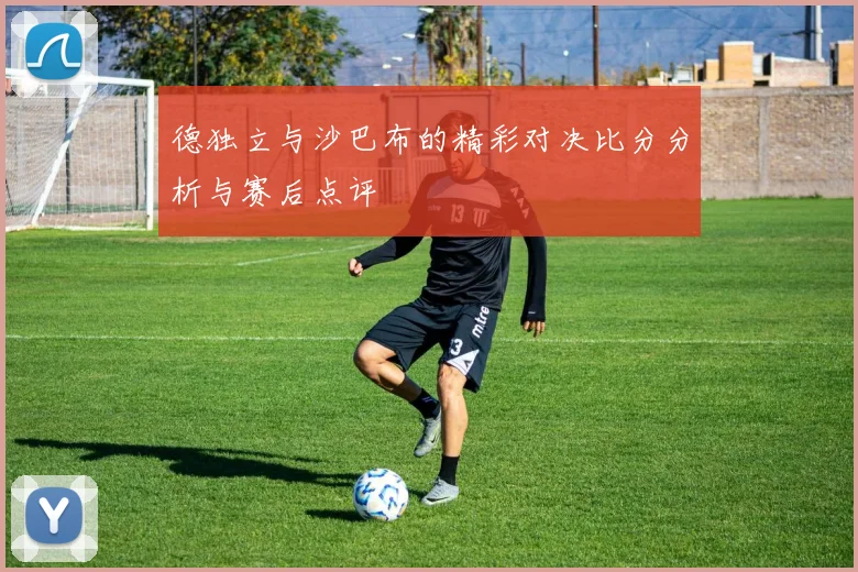 德独立与沙巴布的精彩对决比分分析与赛后点评