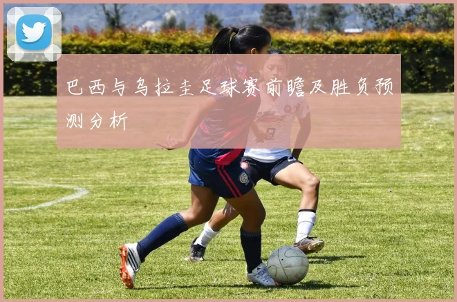 巴西与乌拉圭足球赛前瞻及胜负预测分析