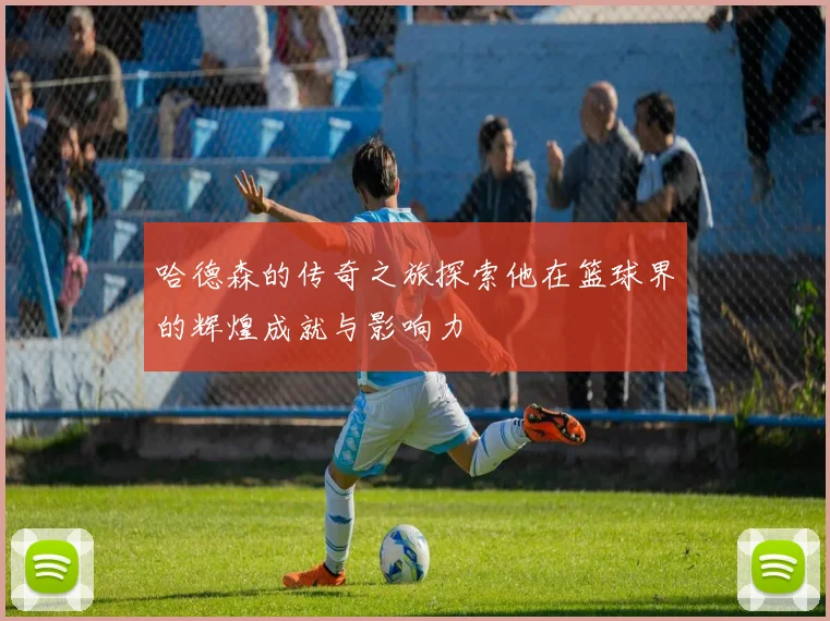 哈德森的传奇之旅探索他在篮球界的辉煌成就与影响力