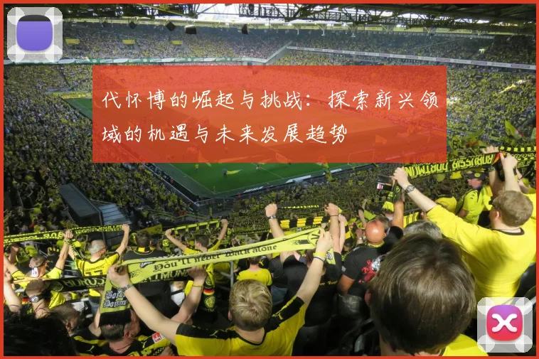 代怀博的崛起与挑战：探索新兴领域的机遇与未来发展趋势