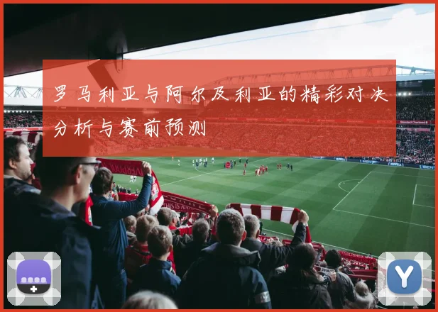 罗马利亚与阿尔及利亚的精彩对决分析与赛前预测