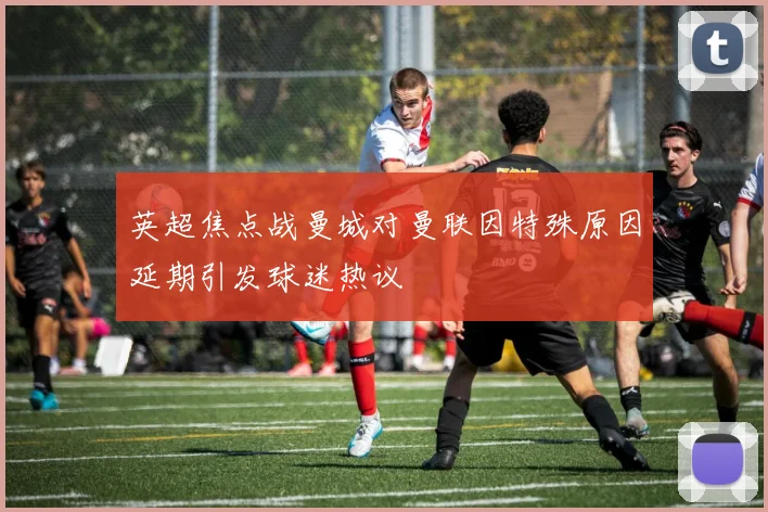 英超焦点战曼城对曼联因特殊原因延期引发球迷热议