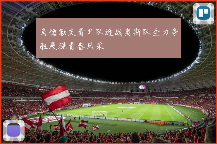 乌德勒支青年队迎战奥斯队全力争胜展现青春风采