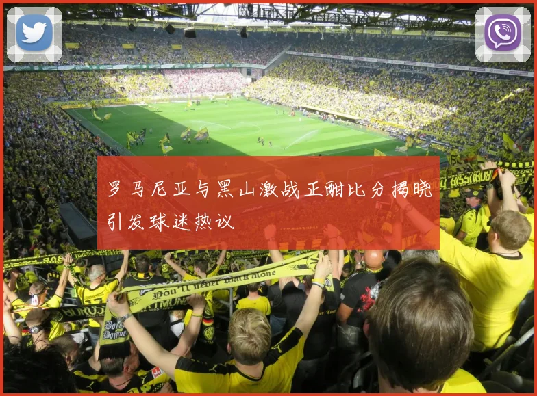 罗马尼亚与黑山激战正酣比分揭晓引发球迷热议