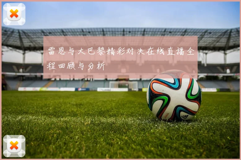 雷恩与大巴黎精彩对决在线直播全程回顾与分析