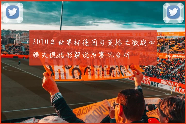 2010年世界杯德国与英格兰激战回顾央视精彩解说与赛况分析