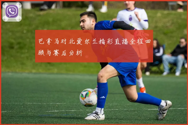 巴拿马对北爱尔兰精彩直播全程回顾与赛后分析