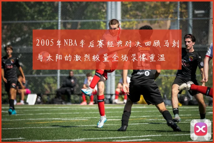 2005年NBA季后赛经典对决回顾马刺与太阳的激烈较量全场录像重温