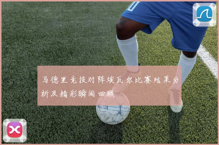 马德里竞技对阵埃瓦尔比赛结果分析及精彩瞬间回顾