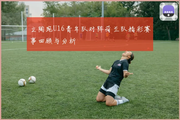 立陶宛U16青年队对阵荷兰队精彩赛事回顾与分析