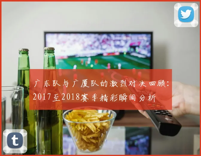 广东队与广厦队的激烈对决回顾：2017至2018赛季精彩瞬间分析