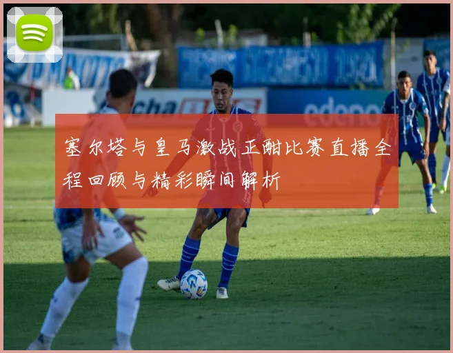 塞尔塔与皇马激战正酣比赛直播全程回顾与精彩瞬间解析