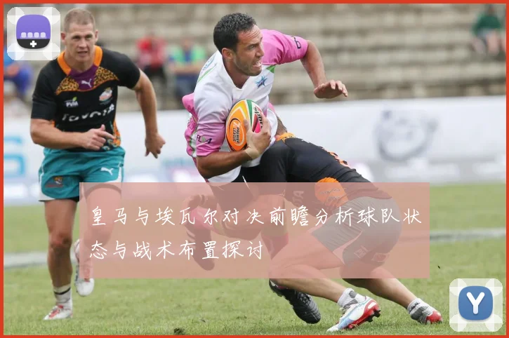 皇马与埃瓦尔对决前瞻分析球队状态与战术布置探讨