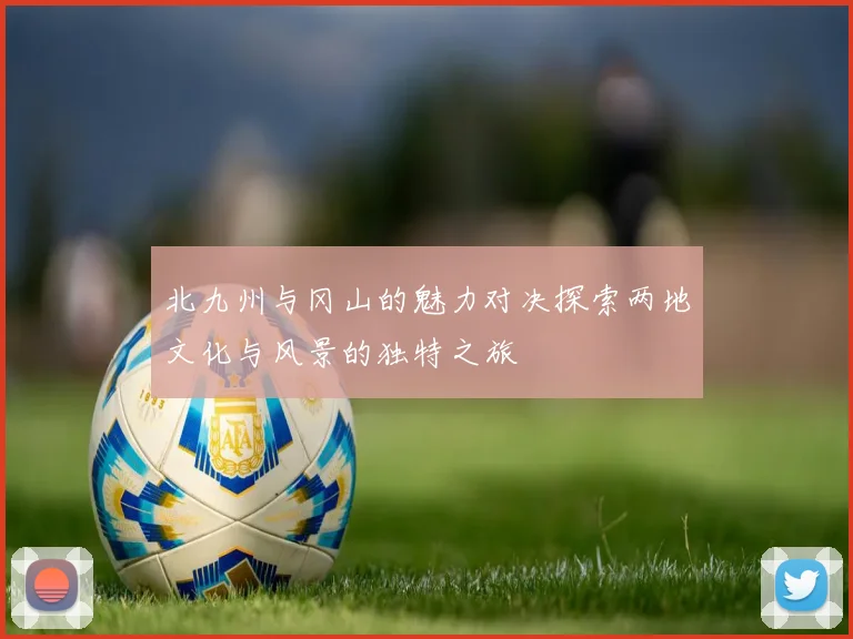 北九州与冈山的魅力对决探索两地文化与风景的独特之旅