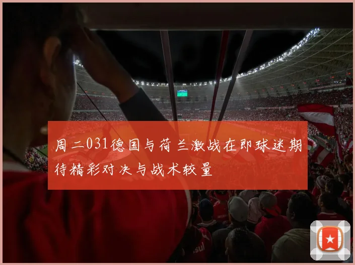 周二031德国与荷兰激战在即球迷期待精彩对决与战术较量