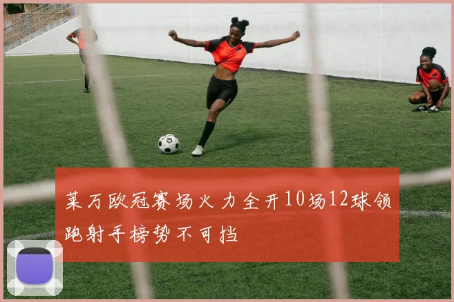 莱万欧冠赛场火力全开10场12球领跑射手榜势不可挡