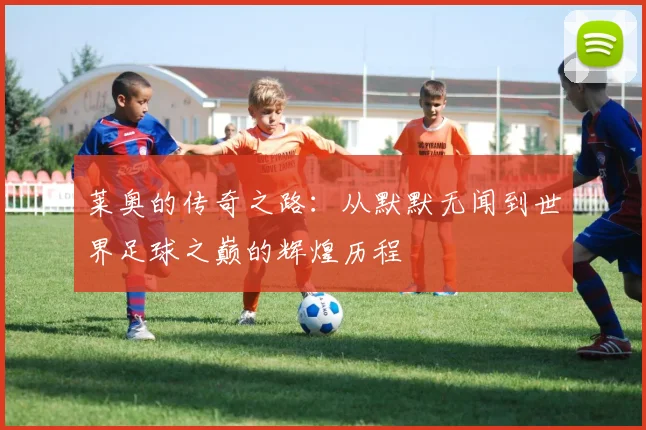 莱奥的传奇之路：从默默无闻到世界足球之巅的辉煌历程