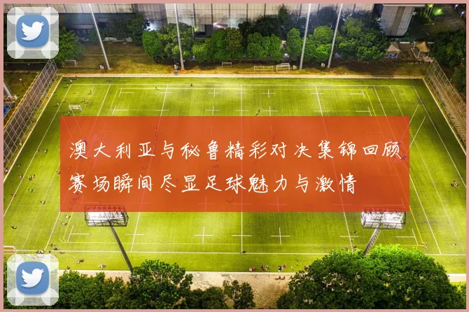 澳大利亚与秘鲁精彩对决集锦回顾赛场瞬间尽显足球魅力与激情