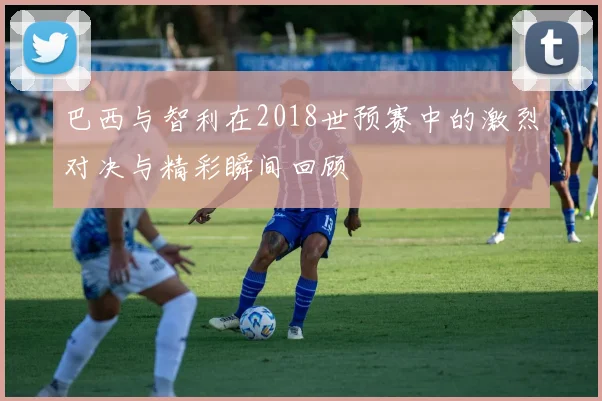 巴西与智利在2018世预赛中的激烈对决与精彩瞬间回顾