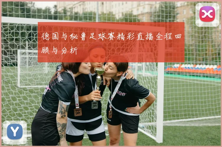 德国与秘鲁足球赛精彩直播全程回顾与分析
