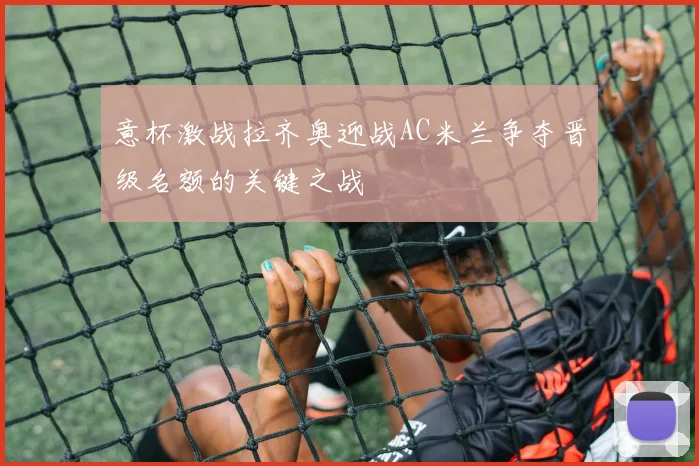 意杯激战拉齐奥迎战AC米兰争夺晋级名额的关键之战