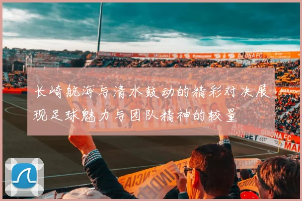 长崎航海与清水鼓动的精彩对决展现足球魅力与团队精神的较量