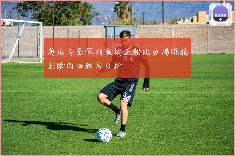 奥厄与圣保利激战正酣比分揭晓精彩瞬间回顾与分析