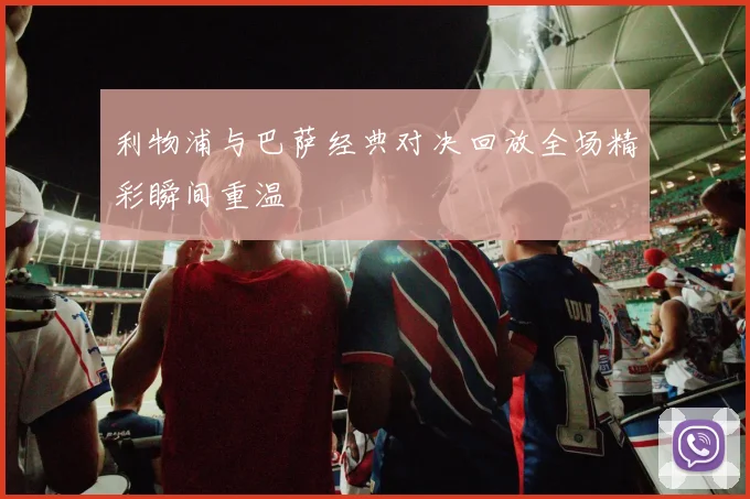 利物浦与巴萨经典对决回放全场精彩瞬间重温