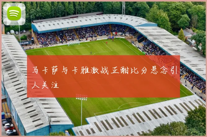 马卡萨与卡雅激战正酣比分悬念引人关注