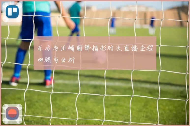 东方与川崎前锋精彩对决直播全程回顾与分析