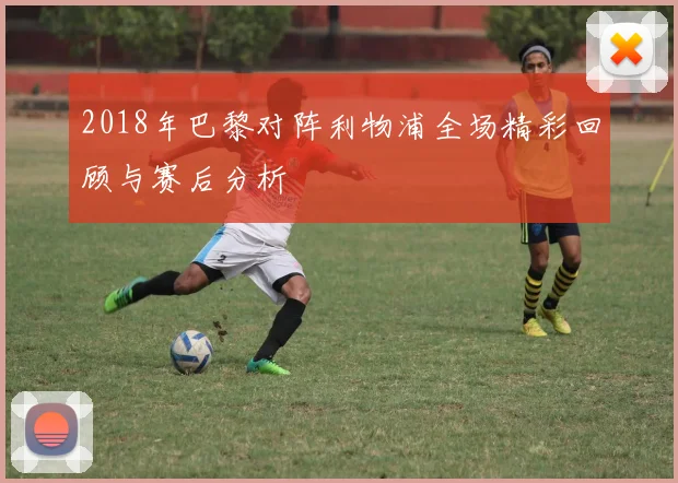 2018年巴黎对阵利物浦全场精彩回顾与赛后分析