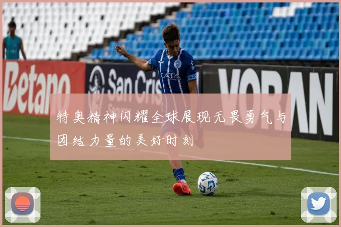 特奥精神闪耀全球展现无畏勇气与团结力量的美好时刻