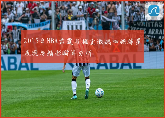 2015年NBA雷霆与掘金激战回顾球星表现与精彩瞬间分析