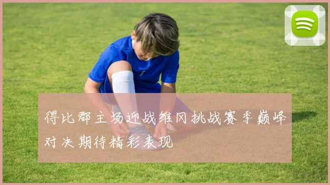 得比郡主场迎战维冈挑战赛季巅峰对决期待精彩表现