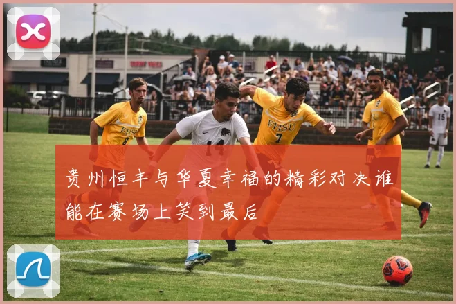 贵州恒丰与华夏幸福的精彩对决谁能在赛场上笑到最后
