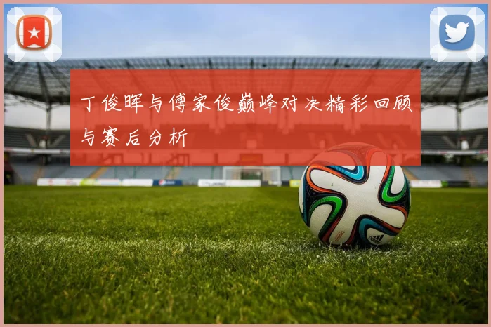 丁俊晖与傅家俊巅峰对决精彩回顾与赛后分析